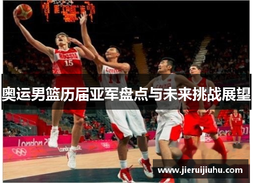 奥运男篮历届亚军盘点与未来挑战展望