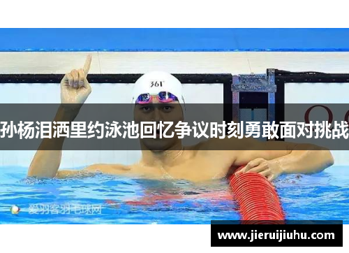 孙杨泪洒里约泳池回忆争议时刻勇敢面对挑战