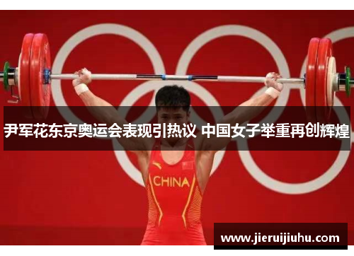 尹军花东京奥运会表现引热议 中国女子举重再创辉煌