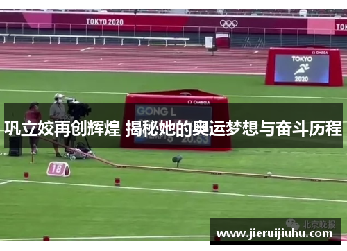 巩立姣再创辉煌 揭秘她的奥运梦想与奋斗历程